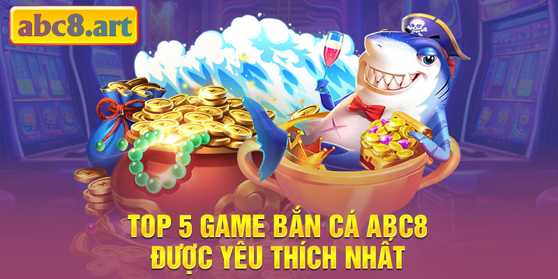 5 tựa game bắn cá được yêu thích nhất tại Abc8