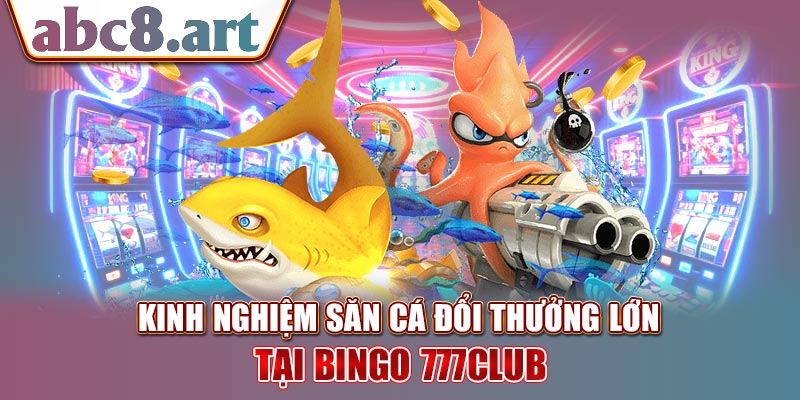 Mẹo săn cá đổi thưởng lớn tại Bingo 777Club